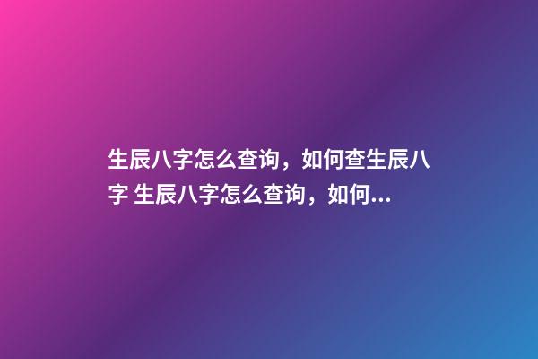 生辰八字怎么查询，如何查生辰八字 生辰八字怎么查询，如何查自己生辰八字-第1张-观点-玄机派